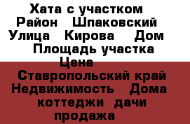 Хата с участком › Район ­ Шпаковский › Улица ­ Кирова  › Дом ­ 95 › Площадь участка ­ 4 000 › Цена ­ 750 000 - Ставропольский край Недвижимость » Дома, коттеджи, дачи продажа   